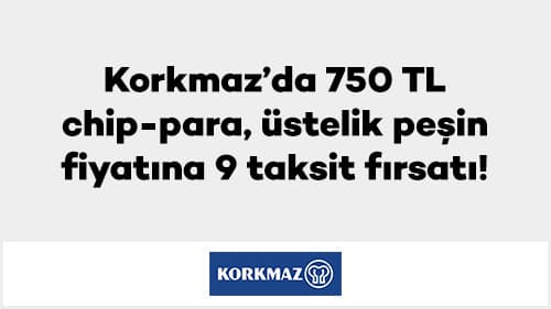 Korkmaz’da 750 TL chip-para, üstelik peşin fiyatına 9 taksit fırsatı!